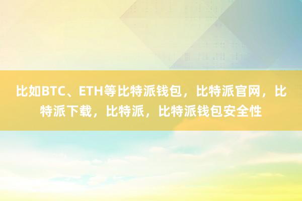 比如BTC、ETH等比特派钱包，比特派官网，比特派下载，比特派，比特派钱包安全性