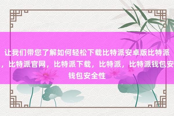 让我们带您了解如何轻松下载比特派安卓版比特派钱包，比特派官网，比特派下载，比特派，比特派钱包安全性