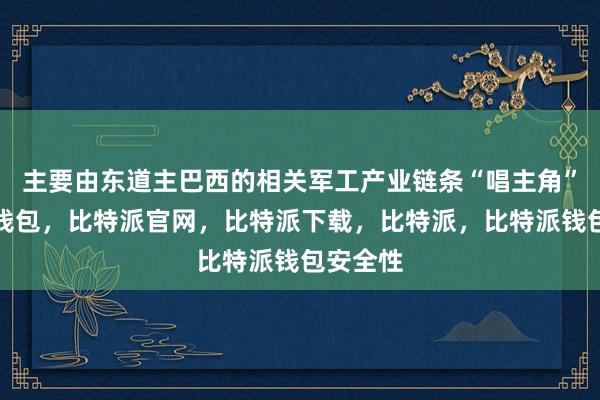 主要由东道主巴西的相关军工产业链条“唱主角”比特派钱包，比特派官网，比特派下载，比特派，比特派钱包安全性