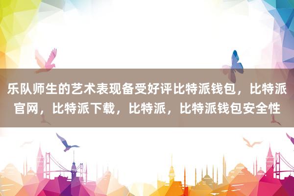 乐队师生的艺术表现备受好评比特派钱包，比特派官网，比特派下载，比特派，比特派钱包安全性