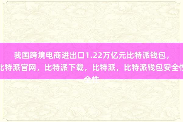 我国跨境电商进出口1.22万亿元比特派钱包，比特派官网，比特派下载，比特派，比特派钱包安全性