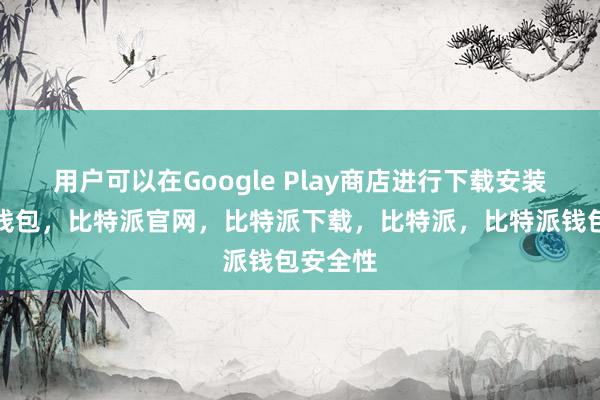 用户可以在Google Play商店进行下载安装比特派钱包，比特派官网，比特派下载，比特派，比特派钱包安全性