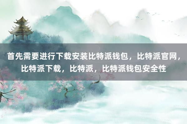 首先需要进行下载安装比特派钱包，比特派官网，比特派下载，比特派，比特派钱包安全性