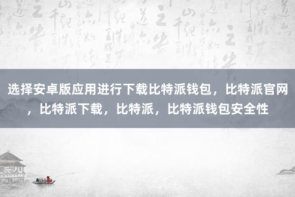 选择安卓版应用进行下载比特派钱包，比特派官网，比特派下载，比特派，比特派钱包安全性