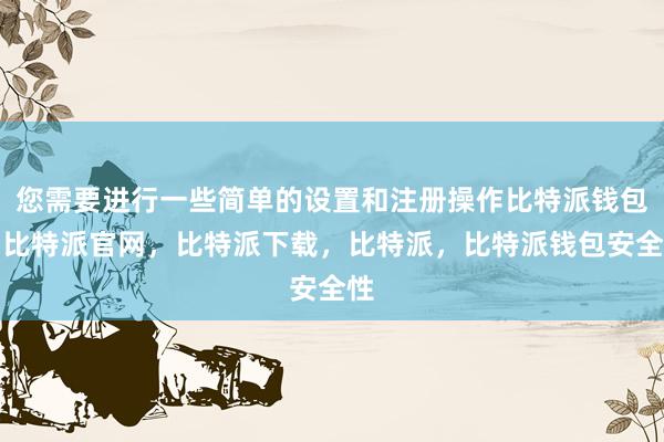 您需要进行一些简单的设置和注册操作比特派钱包，比特派官网，比特派下载，比特派，比特派钱包安全性