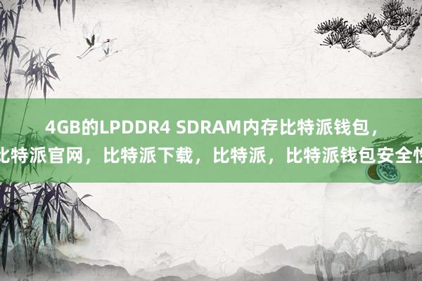 4GB的LPDDR4 SDRAM内存比特派钱包，比特派官网，比特派下载，比特派，比特派钱包安全性