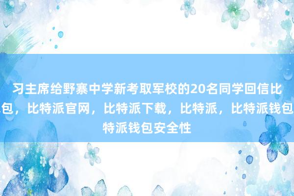 习主席给野寨中学新考取军校的20名同学回信比特派钱包，比特派官网，比特派下载，比特派，比特派钱包安全性