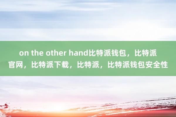 on the other hand比特派钱包，比特派官网，比特派下载，比特派，比特派钱包安全性