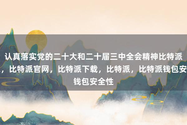 认真落实党的二十大和二十届三中全会精神比特派钱包，比特派官网，比特派下载，比特派，比特派钱包安全性