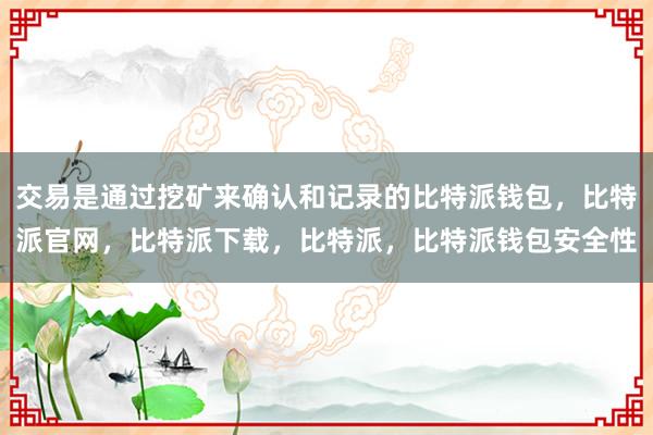 交易是通过挖矿来确认和记录的比特派钱包，比特派官网，比特派下载，比特派，比特派钱包安全性