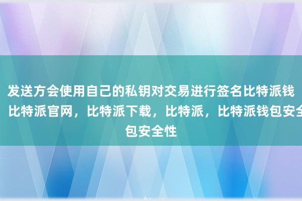 发送方会使用自己的私钥对交易进行签名比特派钱包，比特派官网，比特派下载，比特派，比特派钱包安全性