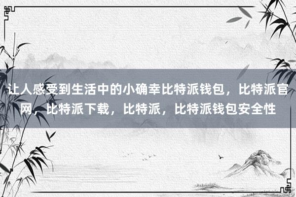 让人感受到生活中的小确幸比特派钱包，比特派官网，比特派下载，比特派，比特派钱包安全性