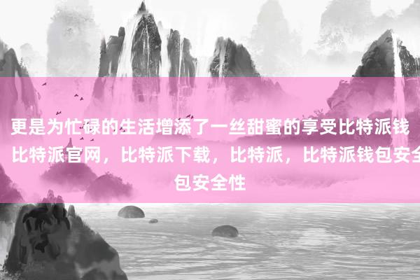 更是为忙碌的生活增添了一丝甜蜜的享受比特派钱包，比特派官网，比特派下载，比特派，比特派钱包安全性