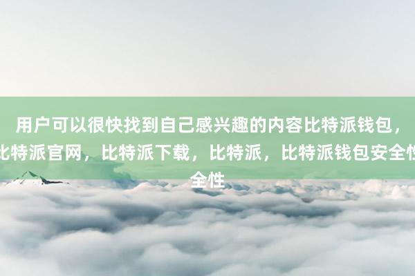 用户可以很快找到自己感兴趣的内容比特派钱包，比特派官网，比特派下载，比特派，比特派钱包安全性