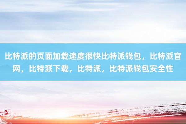 比特派的页面加载速度很快比特派钱包，比特派官网，比特派下载，比特派，比特派钱包安全性