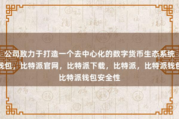 公司致力于打造一个去中心化的数字货币生态系统比特派钱包，比特派官网，比特派下载，比特派，比特派钱包安全性