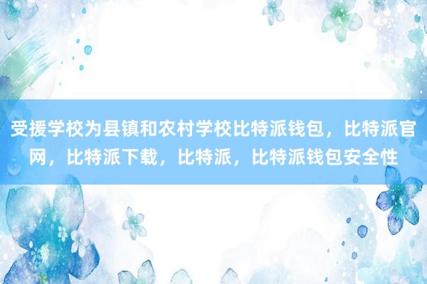 受援学校为县镇和农村学校比特派钱包，比特派官网，比特派下载，比特派，比特派钱包安全性