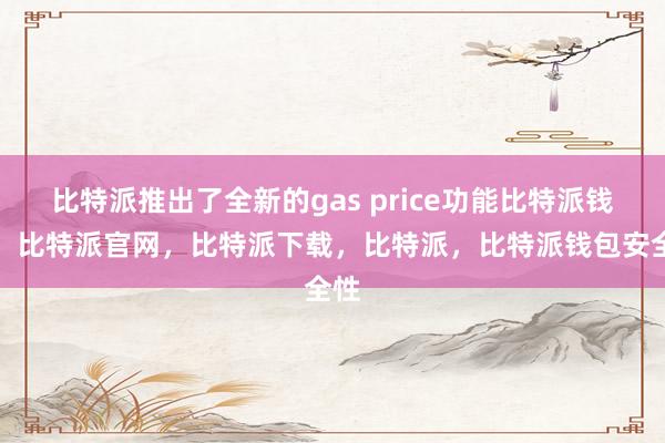 比特派推出了全新的gas price功能比特派钱包，比特派官网，比特派下载，比特派，比特派钱包安全性