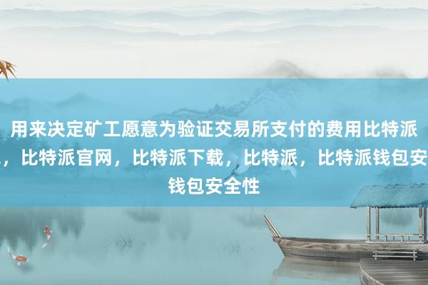 用来决定矿工愿意为验证交易所支付的费用比特派钱包，比特派官网，比特派下载，比特派，比特派钱包安全性