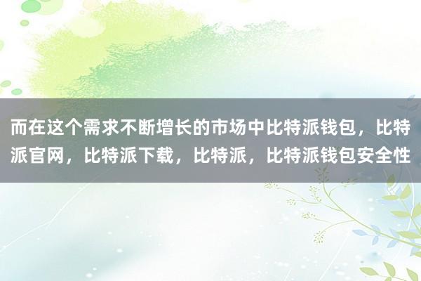 而在这个需求不断增长的市场中比特派钱包，比特派官网，比特派下载，比特派，比特派钱包安全性