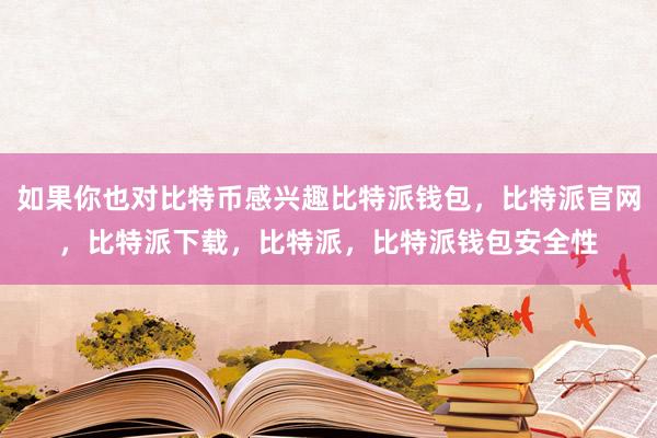 如果你也对比特币感兴趣比特派钱包，比特派官网，比特派下载，比特派，比特派钱包安全性