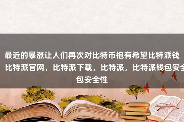 最近的暴涨让人们再次对比特币抱有希望比特派钱包，比特派官网，比特派下载，比特派，比特派钱包安全性