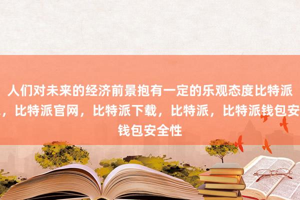 人们对未来的经济前景抱有一定的乐观态度比特派钱包，比特派官网，比特派下载，比特派，比特派钱包安全性