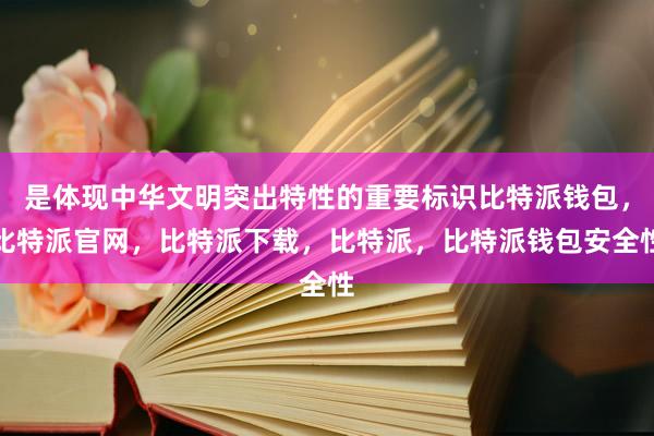 是体现中华文明突出特性的重要标识比特派钱包，比特派官网，比特派下载，比特派，比特派钱包安全性