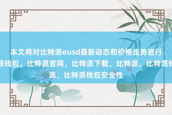 本文将对比特派eusd最新动态和价格走势进行分析比特派钱包，比特派官网，比特派下载，比特派，比特派钱包安全性