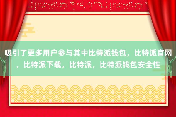 吸引了更多用户参与其中比特派钱包，比特派官网，比特派下载，比特派，比特派钱包安全性