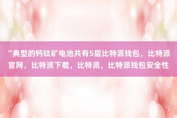 “典型的钙钛矿电池共有5层比特派钱包，比特派官网，比特派下载，比特派，比特派钱包安全性