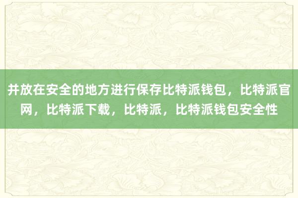 并放在安全的地方进行保存比特派钱包，比特派官网，比特派下载，比特派，比特派钱包安全性