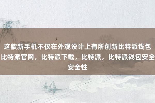 这款新手机不仅在外观设计上有所创新比特派钱包，比特派官网，比特派下载，比特派，比特派钱包安全性