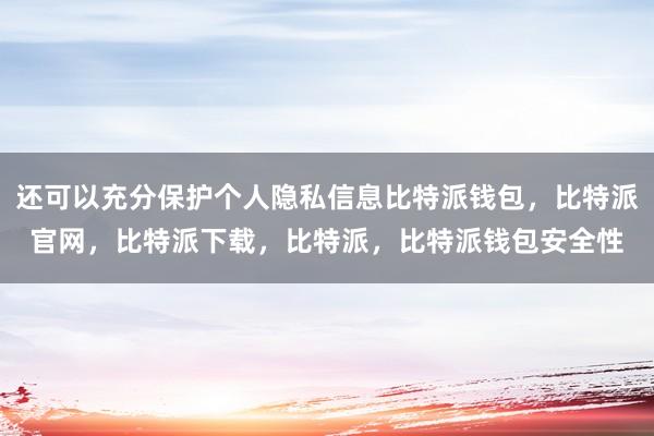 还可以充分保护个人隐私信息比特派钱包，比特派官网，比特派下载，比特派，比特派钱包安全性