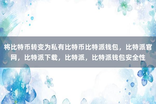 将比特币转变为私有比特币比特派钱包，比特派官网，比特派下载，比特派，比特派钱包安全性