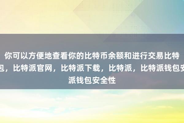 你可以方便地查看你的比特币余额和进行交易比特派钱包，比特派官网，比特派下载，比特派，比特派钱包安全性