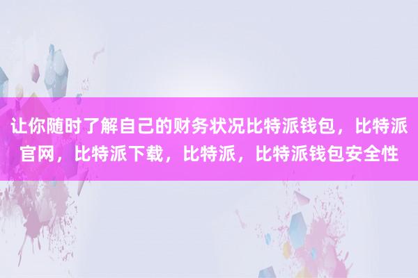 让你随时了解自己的财务状况比特派钱包，比特派官网，比特派下载，比特派，比特派钱包安全性