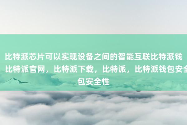 比特派芯片可以实现设备之间的智能互联比特派钱包，比特派官网，比特派下载，比特派，比特派钱包安全性