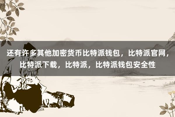 还有许多其他加密货币比特派钱包，比特派官网，比特派下载，比特派，比特派钱包安全性