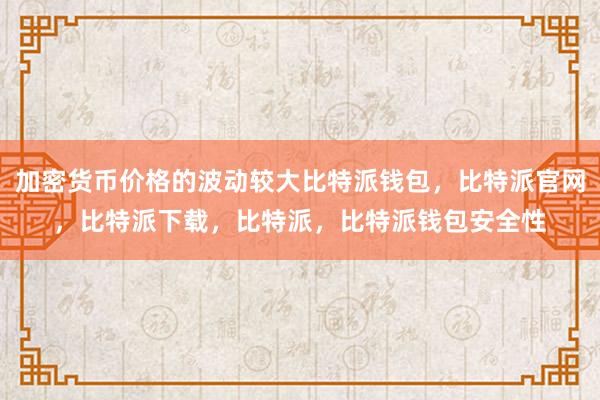 加密货币价格的波动较大比特派钱包，比特派官网，比特派下载，比特派，比特派钱包安全性