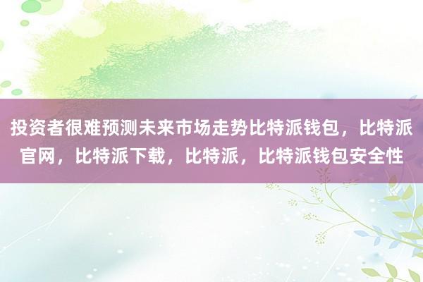 投资者很难预测未来市场走势比特派钱包，比特派官网，比特派下载，比特派，比特派钱包安全性