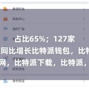 占比65%；127家营业收入同比增长比特派钱包，比特派官网，比特派下载，比特派，比特派钱包安全性