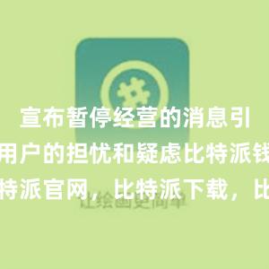 宣布暂停经营的消息引起了不少用户的担忧和疑虑比特派钱包，比特派官网，比特派下载，比特派，比特派钱包安全性