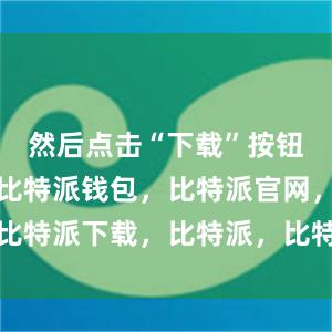 然后点击“下载”按钮进行下载比特派钱包，比特派官网，比特派下载，比特派，比特派钱包安全性