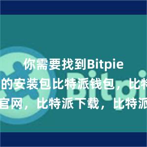 你需要找到Bitpie Wallet的安装包比特派钱包，比特派官网，比特派下载，比特派，比特派钱包安全性