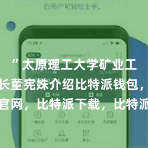 ”太原理工大学矿业工程学院院长董宪姝介绍比特派钱包，比特派官网，比特派下载，比特派，比特派钱包安全性