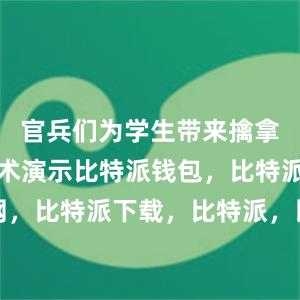 官兵们为学生带来擒拿格斗与拳术演示比特派钱包，比特派官网，比特派下载，比特派，比特派钱包安全性