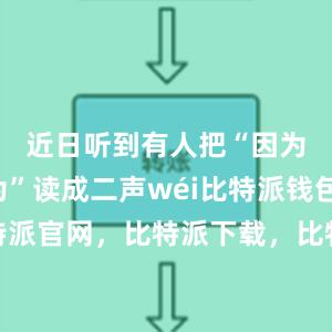 近日听到有人把“因为”的“为”读成二声wéi比特派钱包，比特派官网，比特派下载，比特派，比特派钱包安全性